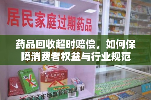 惠州药品回收超时赔偿，如何保障消费者权益与行业规范