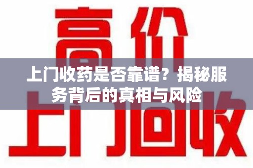 惠州上门收药是否靠谱？揭秘服务背后的真相与风险