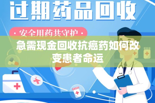 惠州急需现金回收抗癌药如何改变患者命运