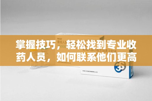 惠州掌握技巧，轻松找到专业收药人员，如何联系他们更高效