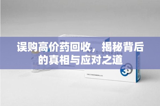 惠州误购高价药回收，揭秘背后的真相与应对之道