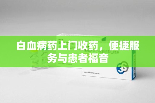 惠州白血病药上门收药，便捷服务与患者福音
