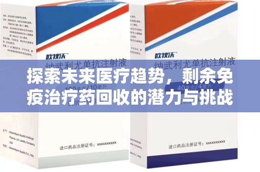 惠州探索未来医疗趋势，剩余免疫治疗药回收的潜力与挑战