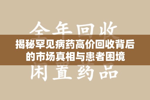 惠州揭秘罕见病药高价回收背后的市场真相与患者困境