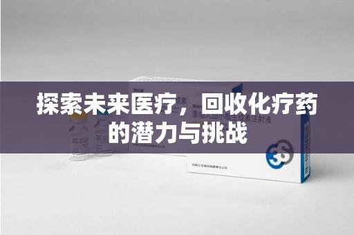 惠州探索未来医疗，回收化疗药的潜力与挑战