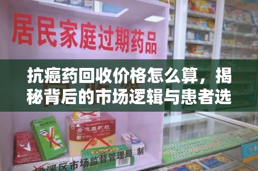 惠州抗癌药回收价格怎么算，揭秘背后的市场逻辑与患者选择