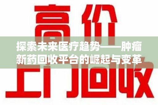 惠州探索未来医疗趋势——肿瘤新药回收平台的崛起与变革