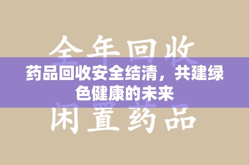 惠州药品回收安全结清，共建绿色健康的未来