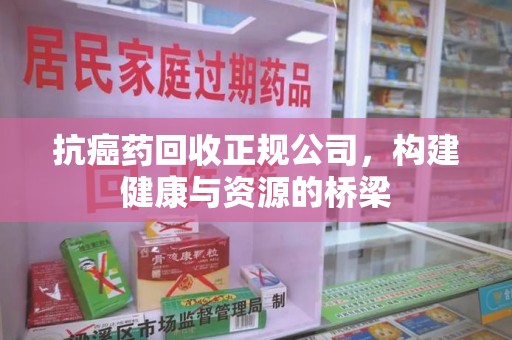惠州抗癌药回收正规公司，构建健康与资源的桥梁