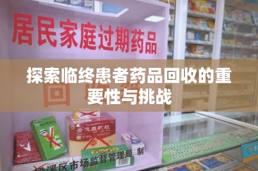 惠州探索临终患者药品回收的重要性与挑战