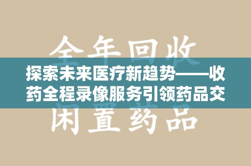 惠州探索未来医疗新趋势——收药全程录像服务引领药品交付安全新篇章