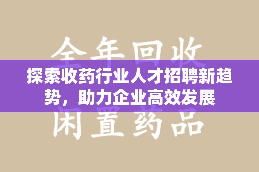 惠州探索收药行业人才招聘新趋势，助力企业高效发展