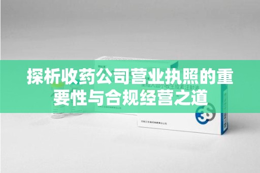 惠州探析收药公司营业执照的重要性与合规经营之道