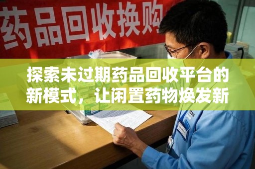 惠州探索未过期药品回收平台的新模式，让闲置药物焕发新生