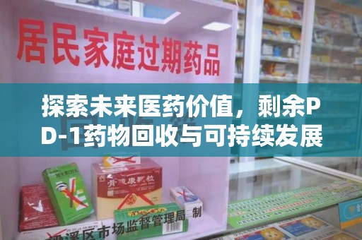 惠州探索未来医药价值，剩余PD-1药物回收与可持续发展之路