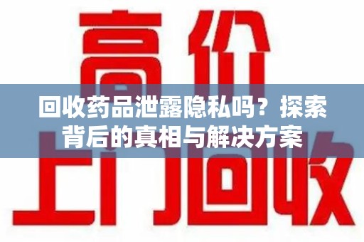 惠州回收药品泄露隐私吗？探索背后的真相与解决方案