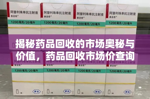 惠州揭秘药品回收的市场奥秘与价值，药品回收市场价查询的新趋势