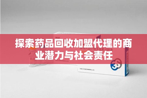 惠州探索药品回收加盟代理的商业潜力与社会责任