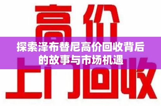 惠州探索泽布替尼高价回收背后的故事与市场机遇