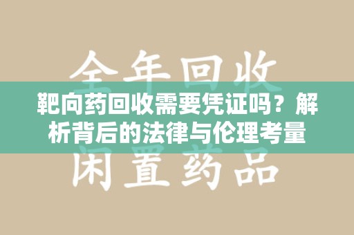 惠州靶向药回收需要凭证吗？解析背后的法律与伦理考量