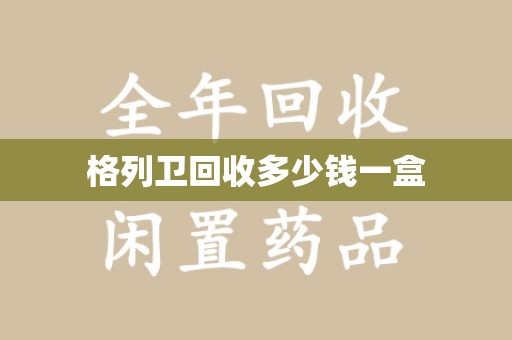 惠州格列卫回收多少钱一盒