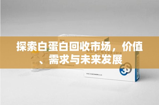 惠州探索白蛋白回收市场，价值、需求与未来发展