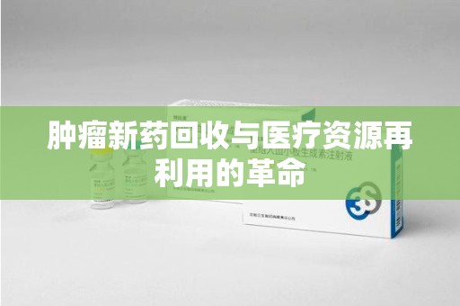 惠州肿瘤新药回收与医疗资源再利用的革命