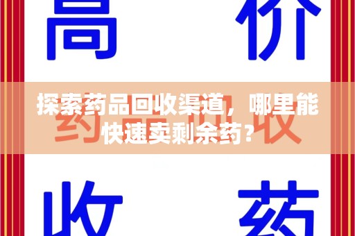 惠州探索药品回收渠道，哪里能快速卖剩余药？