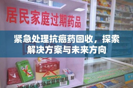 惠州紧急处理抗癌药回收，探索解决方案与未来方向