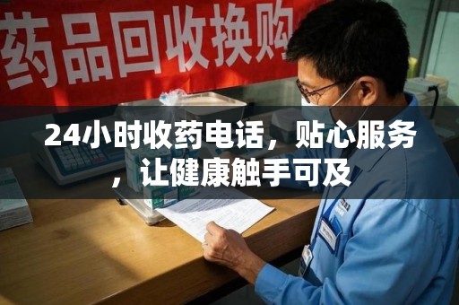惠州24小时收药电话，贴心服务，让健康触手可及