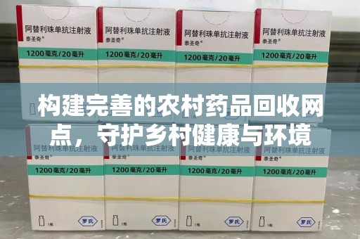 惠州构建完善的农村药品回收网点，守护乡村健康与环境