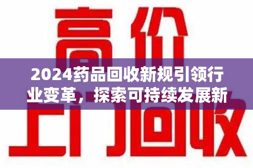 惠州2024药品回收新规引领行业变革，探索可持续发展新路径