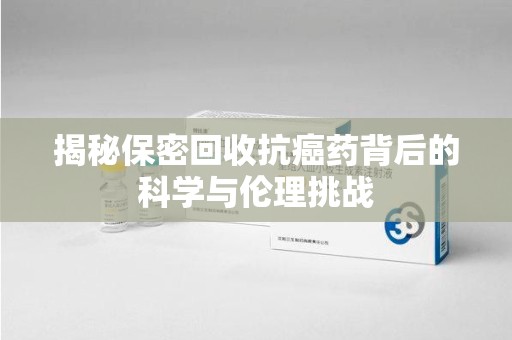 惠州揭秘保密回收抗癌药背后的科学与伦理挑战