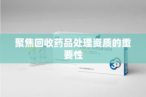 惠州聚焦回收药品处理资质的重要性
