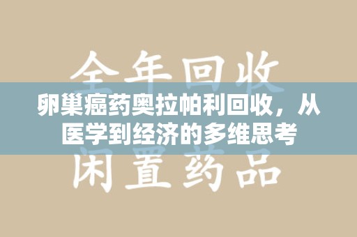 惠州卵巢癌药奥拉帕利回收，从医学到经济的多维思考