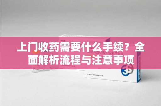 惠州上门收药需要什么手续？全面解析流程与注意事项