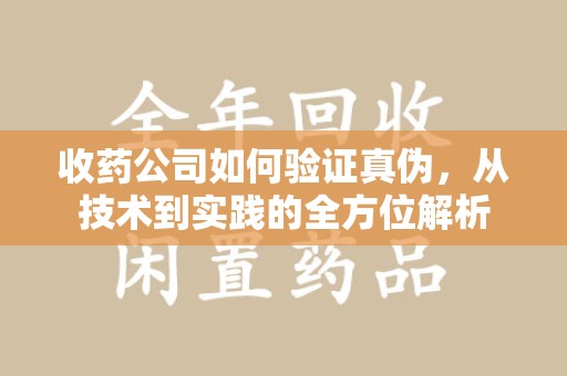 惠州收药公司如何验证真伪，从技术到实践的全方位解析