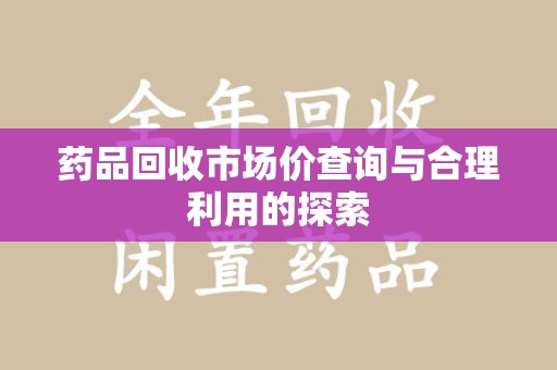 惠州药品回收市场价查询与合理利用的探索