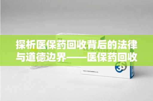 惠州探析医保药回收背后的法律与道德边界——医保药回收违法吗的深度思考