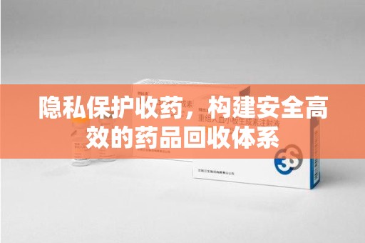 惠州隐私保护收药，构建安全高效的药品回收体系