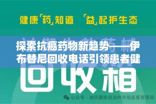 惠州探索抗癌药物新趋势——伊布替尼回收电话引领患者健康管理新篇章