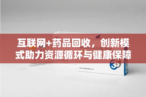 惠州互联网+药品回收，创新模式助力资源循环与健康保障