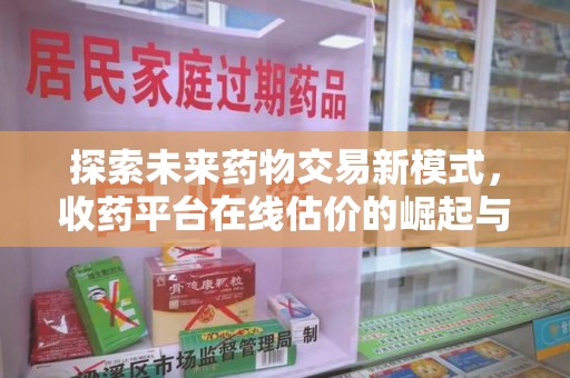 惠州探索未来药物交易新模式，收药平台在线估价的崛起与影响