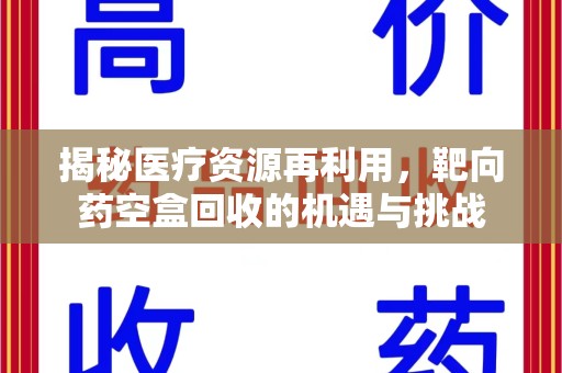 惠州揭秘医疗资源再利用，靶向药空盒回收的机遇与挑战
