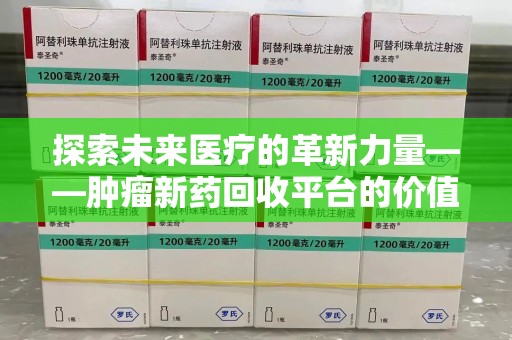 惠州探索未来医疗的革新力量——肿瘤新药回收平台的价值与前景