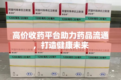 惠州高价收药平台助力药品流通，打造健康未来