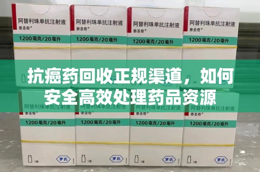惠州抗癌药回收正规渠道，如何安全高效处理药品资源