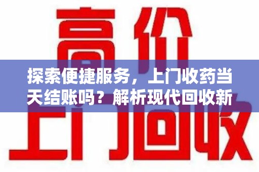 惠州探索便捷服务，上门收药当天结账吗？解析现代回收新模式
