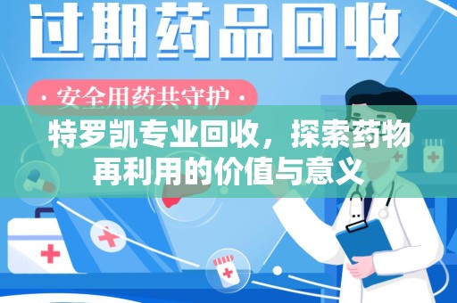 惠州特罗凯专业回收，探索药物再利用的价值与意义