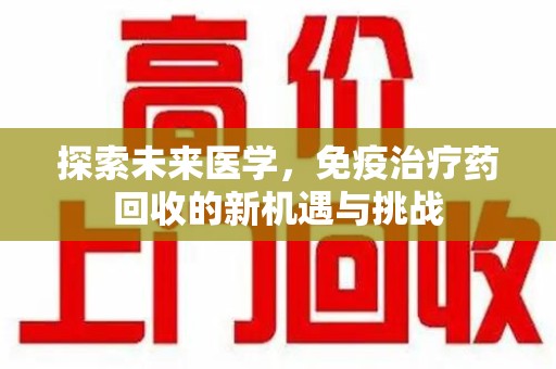 惠州探索未来医学，免疫治疗药回收的新机遇与挑战